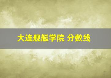 大连舰艇学院 分数线